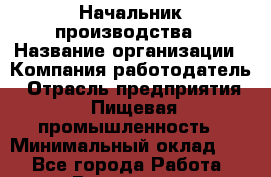 Начальник производства › Название организации ­ Компания-работодатель › Отрасль предприятия ­ Пищевая промышленность › Минимальный оклад ­ 1 - Все города Работа » Вакансии   . Мурманская обл.,Видяево нп